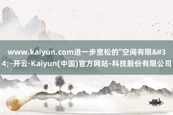 www.kaiyun.com进一步宽松的"空间有限"-开云·Kaiyun(中国)官方网站-科技股份有限公司
