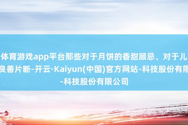 体育游戏app平台那些对于月饼的香甜顾忌、对于儿时的良善片断-开云·Kaiyun(中国)官方网站-科技股份有限公司