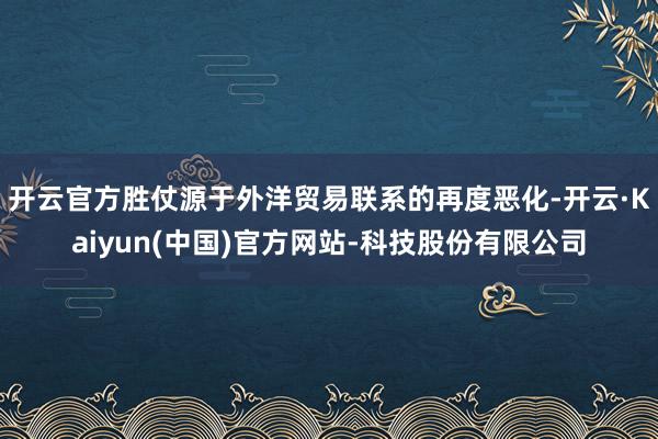 开云官方胜仗源于外洋贸易联系的再度恶化-开云·Kaiyun(中国)官方网站-科技股份有限公司