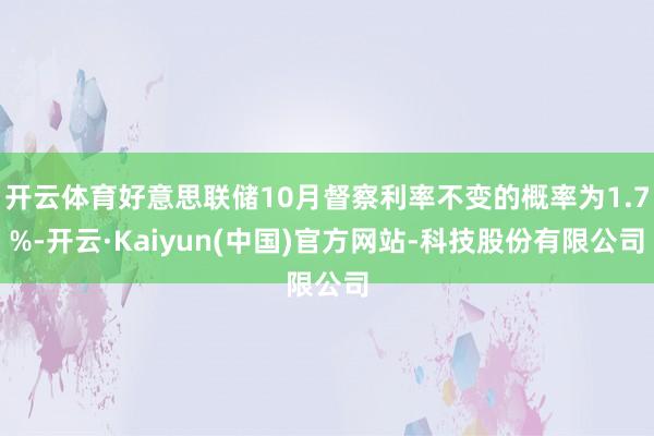 开云体育好意思联储10月督察利率不变的概率为1.7%-开云·Kaiyun(中国)官方网站-科技股份有限公司