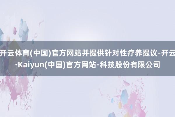开云体育(中国)官方网站并提供针对性疗养提议-开云·Kaiyun(中国)官方网站-科技股份有限公司