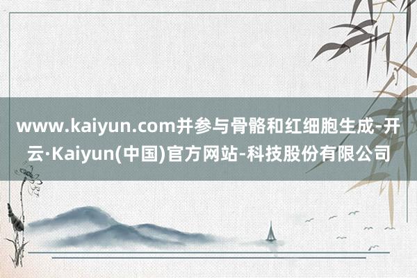 www.kaiyun.com并参与骨骼和红细胞生成-开云·Kaiyun(中国)官方网站-科技股份有限公司