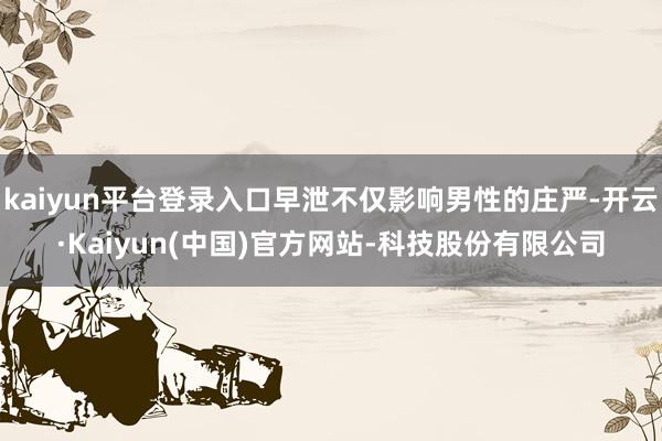 kaiyun平台登录入口早泄不仅影响男性的庄严-开云·Kaiyun(中国)官方网站-科技股份有限公司