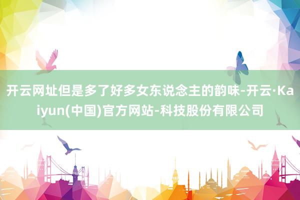 开云网址但是多了好多女东说念主的韵味-开云·Kaiyun(中国)官方网站-科技股份有限公司