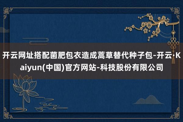 开云网址搭配菌肥包衣造成蒿草替代种子包-开云·Kaiyun(