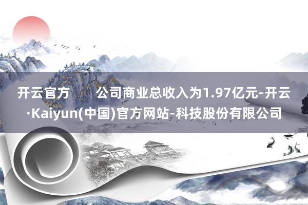 开云官方       公司商业总收入为1.97亿元-开云·Kaiyun(中国)官方网站-科技股份有限公司