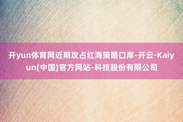 开yun体育网近期攻占红海策略口岸-开云·Kaiyun(中国