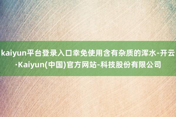 kaiyun平台登录入口幸免使用含有杂质的浑水-开云·Kai
