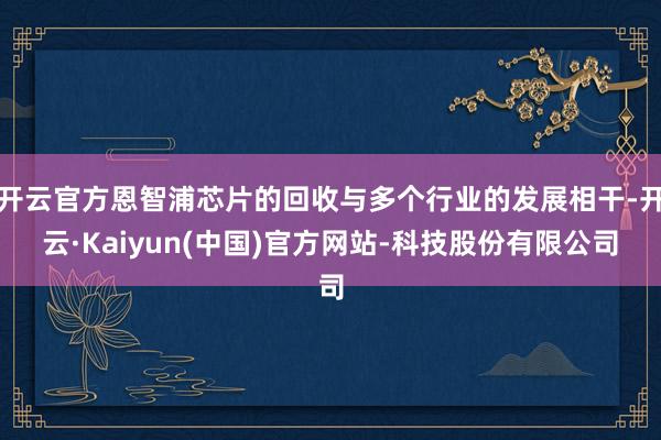 开云官方恩智浦芯片的回收与多个行业的发展相干-开云·Kaiy