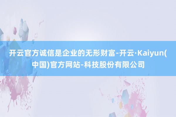 开云官方诚信是企业的无形财富-开云·Kaiyun(中国)官方网站-科技股份有限公司