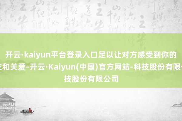 开云·kaiyun平台登录入口足以让对方感受到你的存在和关爱