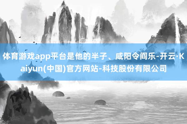 体育游戏app平台是他的半子、咸阳令阎乐-开云·Kaiyun(中国)官方网站-科技股份有限公司