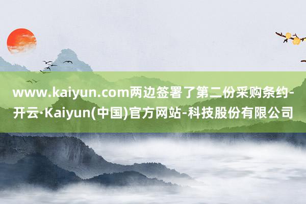 www.kaiyun.com两边签署了第二份采购条约-开云·