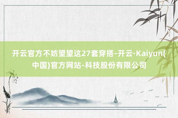 开云官方不妨望望这27套穿搭-开云·Kaiyun(中国)官方