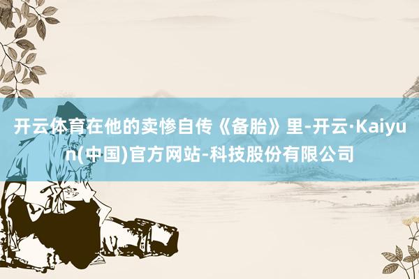 开云体育在他的卖惨自传《备胎》里-开云·Kaiyun(中国)