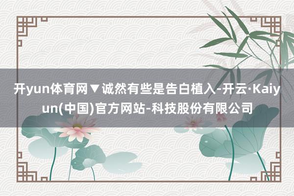 开yun体育网▼诚然有些是告白植入-开云·Kaiyun(中国