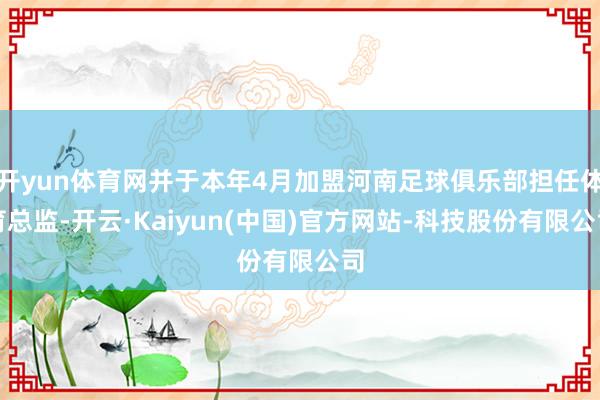 开yun体育网并于本年4月加盟河南足球俱乐部担任体育总监-开