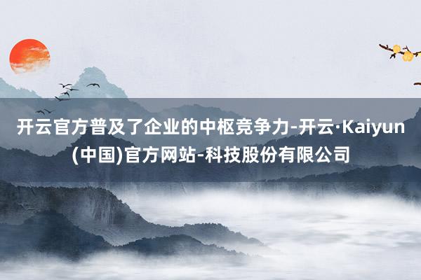 开云官方普及了企业的中枢竞争力-开云·Kaiyun(中国)官