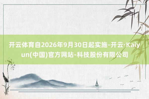 开云体育自2026年9月30日起实施-开云·Kaiyun(中