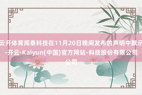 云开体育闻泰科技在11月20日晚间发布的声明中默示-开云·K