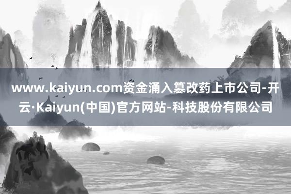 www.kaiyun.com资金涌入篡改药上市公司-开云·K
